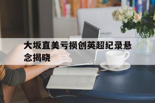 大坂直美亏损创英超纪录悬念揭晓的简单介绍