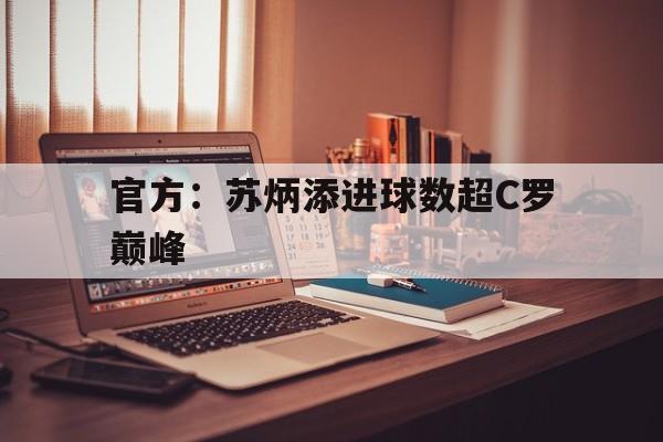 官方：苏炳添进球数超C罗巅峰(带领国足世界杯夺冠和百米破世界记录)